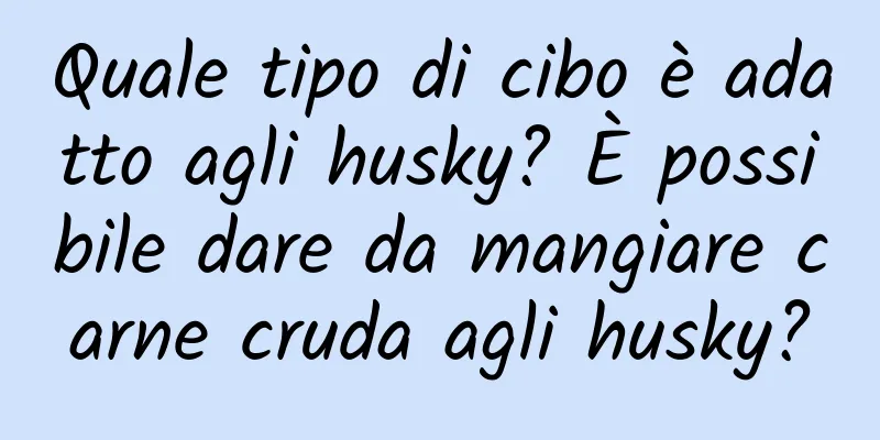 Quale tipo di cibo è adatto agli husky? È possibile dare da mangiare carne cruda agli husky?