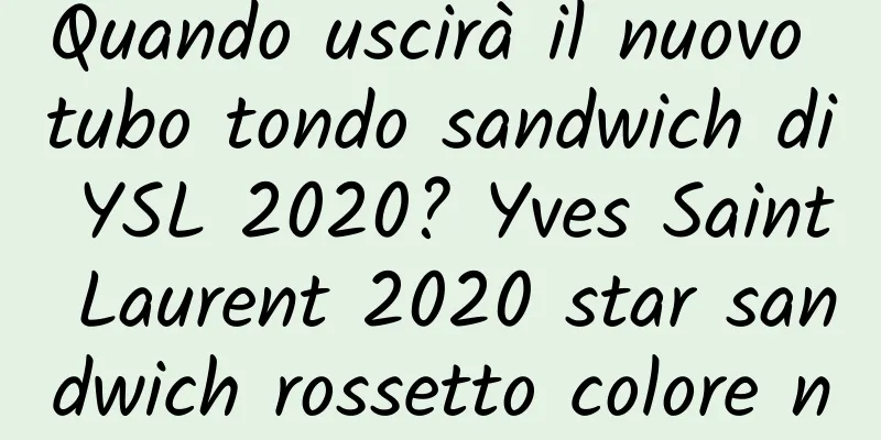 Quando uscirà il nuovo tubo tondo sandwich di YSL 2020? Yves Saint Laurent 2020 star sandwich rossetto colore numero e colore di prova