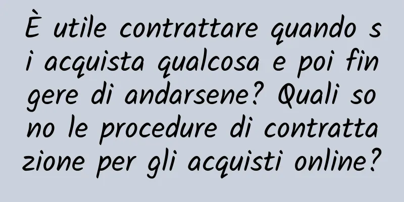 È utile contrattare quando si acquista qualcosa e poi fingere di andarsene? Quali sono le procedure di contrattazione per gli acquisti online?