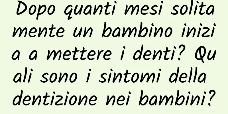 Dopo quanti mesi solitamente un bambino inizia a mettere i denti? Quali sono i sintomi della dentizione nei bambini?