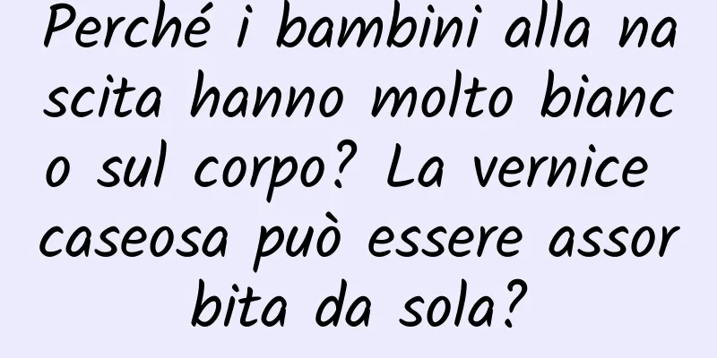 Perché i bambini alla nascita hanno molto bianco sul corpo? La vernice caseosa può essere assorbita da sola?