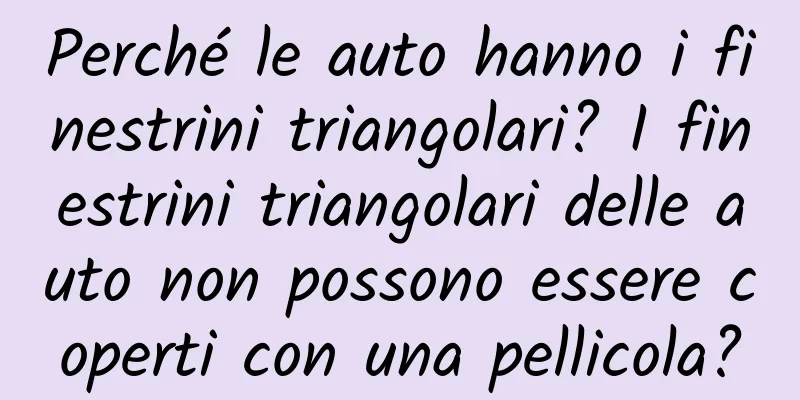 Perché le auto hanno i finestrini triangolari? I finestrini triangolari delle auto non possono essere coperti con una pellicola?