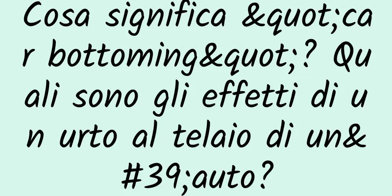 Cosa significa "car bottoming"? Quali sono gli effetti di un urto al telaio di un'auto?