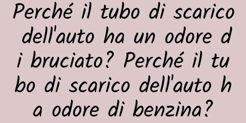 Perché il tubo di scarico dell'auto ha un odore di bruciato? Perché il tubo di scarico dell'auto ha odore di benzina?