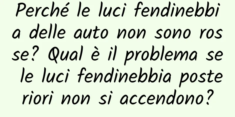 Perché le luci fendinebbia delle auto non sono rosse? Qual è il problema se le luci fendinebbia posteriori non si accendono?
