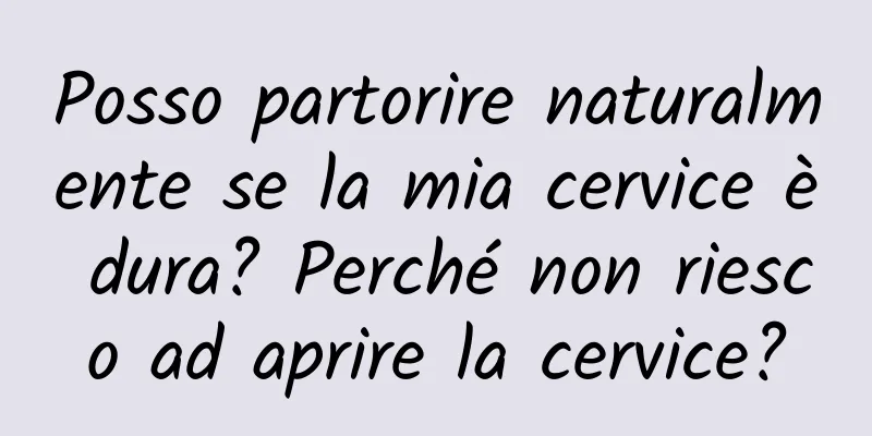 Posso partorire naturalmente se la mia cervice è dura? Perché non riesco ad aprire la cervice?