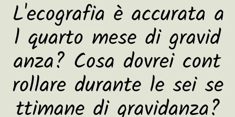 L'ecografia è accurata al quarto mese di gravidanza? Cosa dovrei controllare durante le sei settimane di gravidanza?