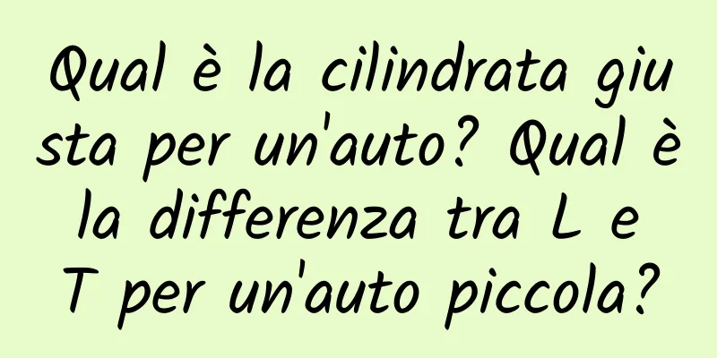 Qual è la cilindrata giusta per un'auto? Qual è la differenza tra L e T per un'auto piccola?