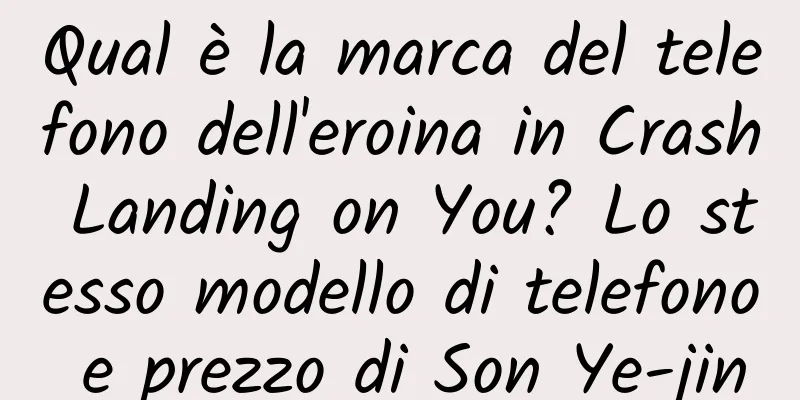 Qual è la marca del telefono dell'eroina in Crash Landing on You? Lo stesso modello di telefono e prezzo di Son Ye-jin