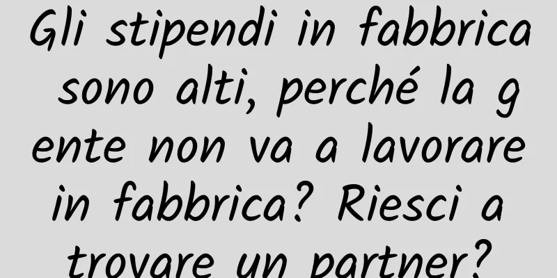 Gli stipendi in fabbrica sono alti, perché la gente non va a lavorare in fabbrica? Riesci a trovare un partner?