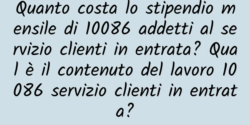 Quanto costa lo stipendio mensile di 10086 addetti al servizio clienti in entrata? Qual è il contenuto del lavoro 10086 servizio clienti in entrata?
