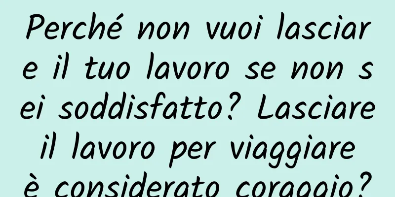 Perché non vuoi lasciare il tuo lavoro se non sei soddisfatto? Lasciare il lavoro per viaggiare è considerato coraggio?