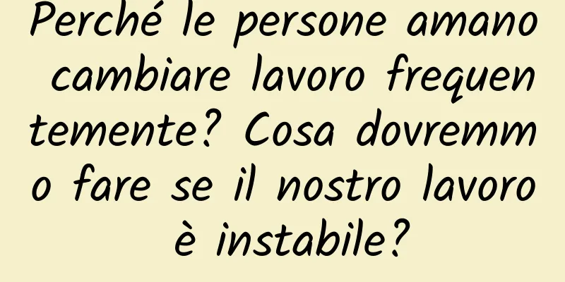 Perché le persone amano cambiare lavoro frequentemente? Cosa dovremmo fare se il nostro lavoro è instabile?