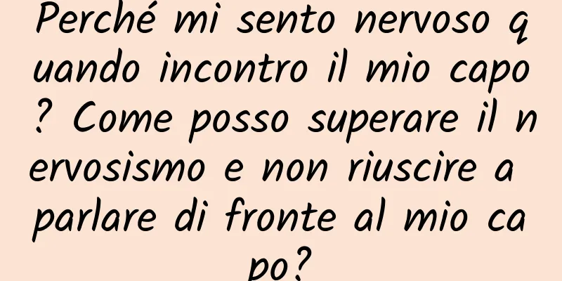 Perché mi sento nervoso quando incontro il mio capo? Come posso superare il nervosismo e non riuscire a parlare di fronte al mio capo?