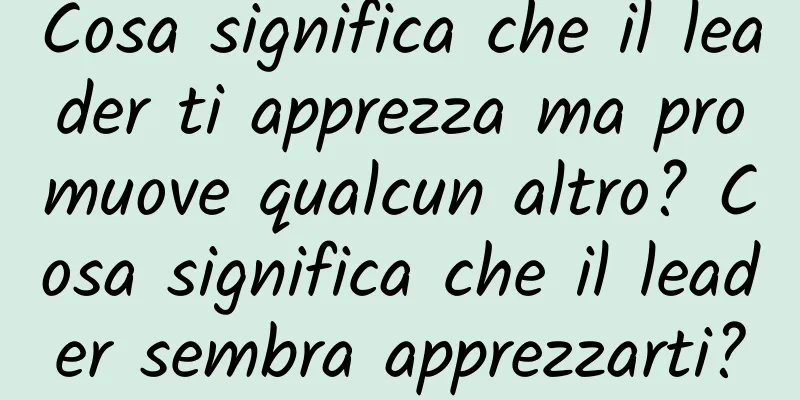 Cosa significa che il leader ti apprezza ma promuove qualcun altro? Cosa significa che il leader sembra apprezzarti?