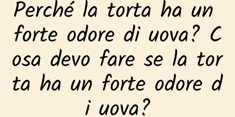 Perché la torta ha un forte odore di uova? Cosa devo fare se la torta ha un forte odore di uova?