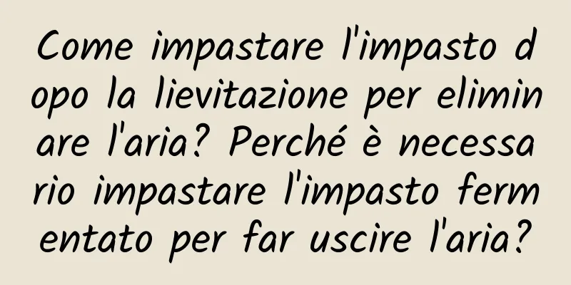 Come impastare l'impasto dopo la lievitazione per eliminare l'aria? Perché è necessario impastare l'impasto fermentato per far uscire l'aria?