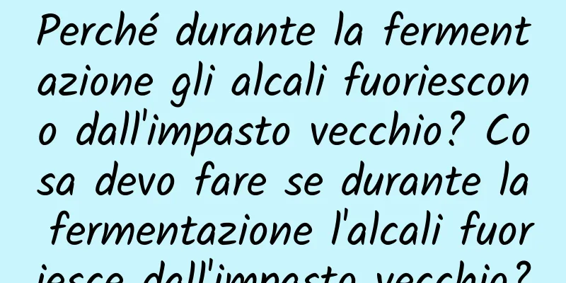 Perché durante la fermentazione gli alcali fuoriescono dall'impasto vecchio? Cosa devo fare se durante la fermentazione l'alcali fuoriesce dall'impasto vecchio?