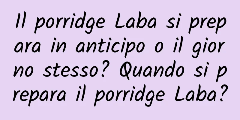 Il porridge Laba si prepara in anticipo o il giorno stesso? Quando si prepara il porridge Laba?
