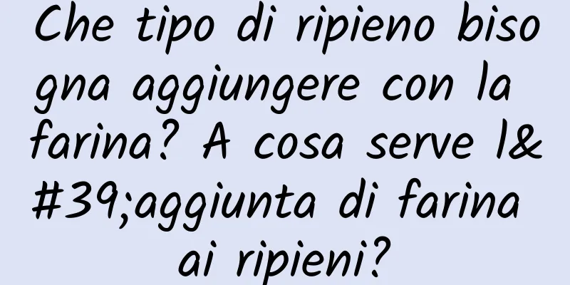 Che tipo di ripieno bisogna aggiungere con la farina? A cosa serve l'aggiunta di farina ai ripieni?