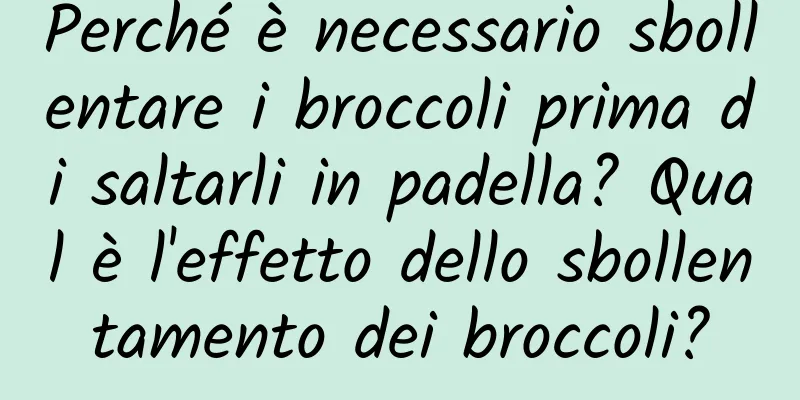 Perché è necessario sbollentare i broccoli prima di saltarli in padella? Qual è l'effetto dello sbollentamento dei broccoli?