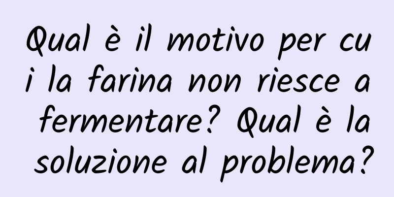 Qual è il motivo per cui la farina non riesce a fermentare? Qual è la soluzione al problema?