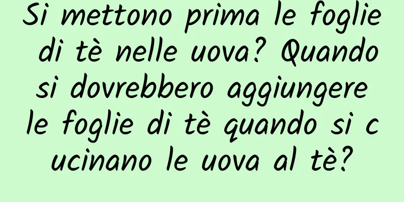 Si mettono prima le foglie di tè nelle uova? Quando si dovrebbero aggiungere le foglie di tè quando si cucinano le uova al tè?