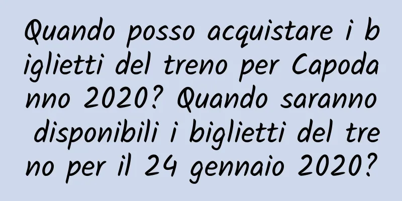 Quando posso acquistare i biglietti del treno per Capodanno 2020? Quando saranno disponibili i biglietti del treno per il 24 gennaio 2020?