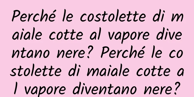 Perché le costolette di maiale cotte al vapore diventano nere? Perché le costolette di maiale cotte al vapore diventano nere?