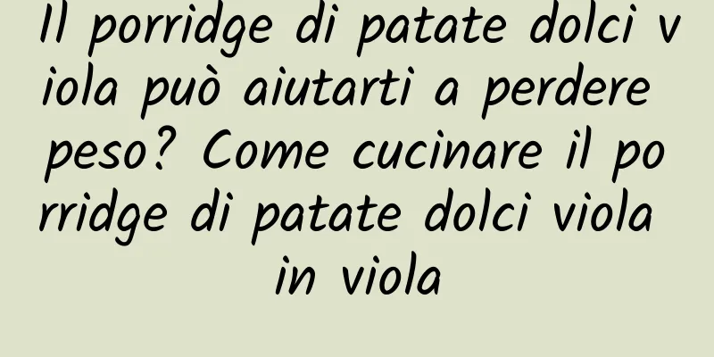 Il porridge di patate dolci viola può aiutarti a perdere peso? Come cucinare il porridge di patate dolci viola in viola