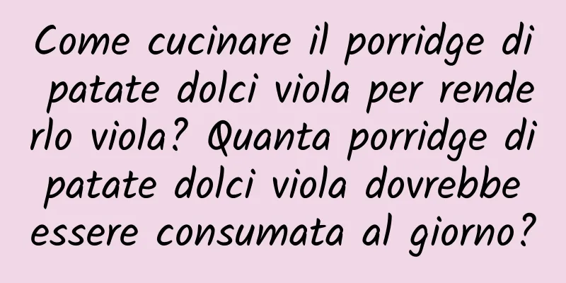 Come cucinare il porridge di patate dolci viola per renderlo viola? Quanta porridge di patate dolci viola dovrebbe essere consumata al giorno?