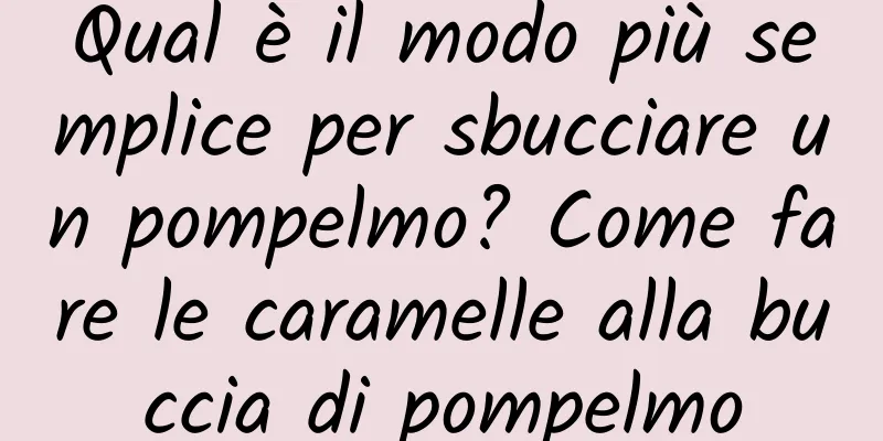 Qual è il modo più semplice per sbucciare un pompelmo? Come fare le caramelle alla buccia di pompelmo