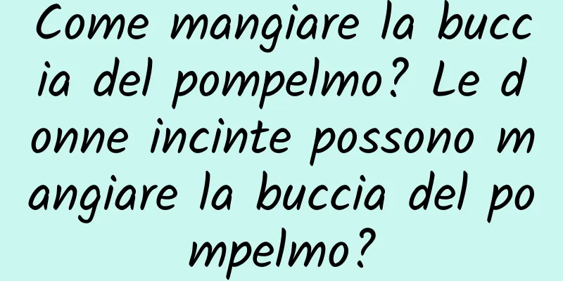 Come mangiare la buccia del pompelmo? Le donne incinte possono mangiare la buccia del pompelmo?