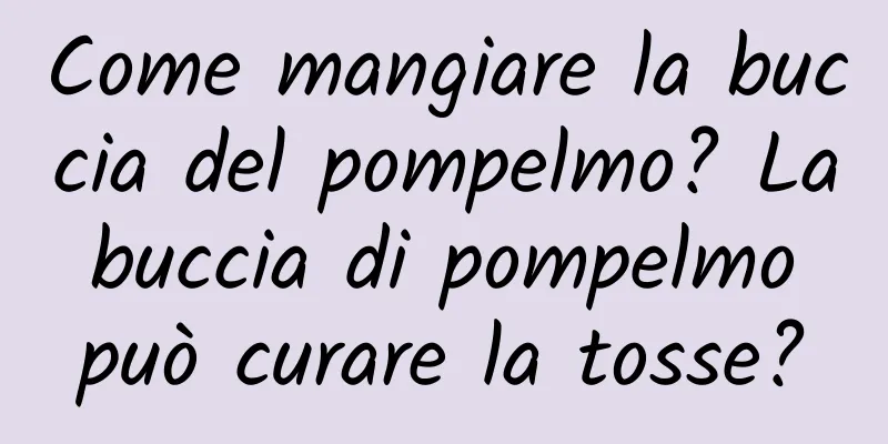Come mangiare la buccia del pompelmo? La buccia di pompelmo può curare la tosse?