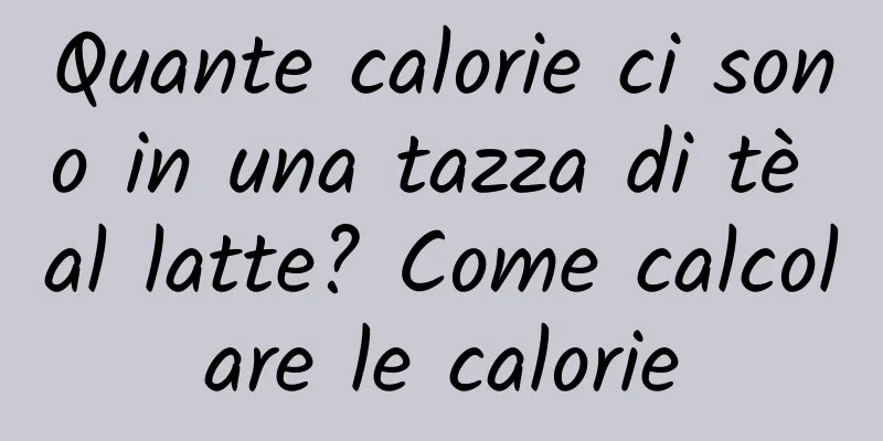 Quante calorie ci sono in una tazza di tè al latte? Come calcolare le calorie