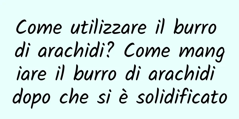 Come utilizzare il burro di arachidi? Come mangiare il burro di arachidi dopo che si è solidificato