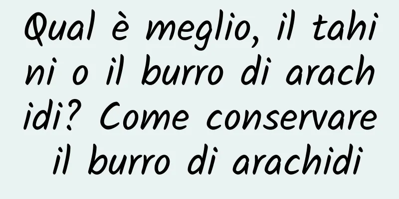 Qual è meglio, il tahini o il burro di arachidi? Come conservare il burro di arachidi