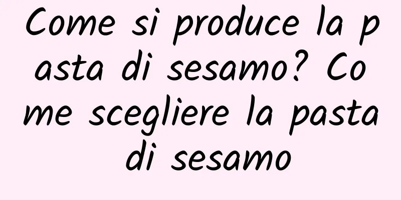 Come si produce la pasta di sesamo? Come scegliere la pasta di sesamo