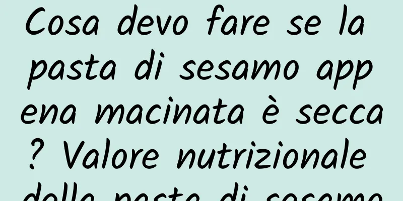 Cosa devo fare se la pasta di sesamo appena macinata è secca? Valore nutrizionale della pasta di sesamo