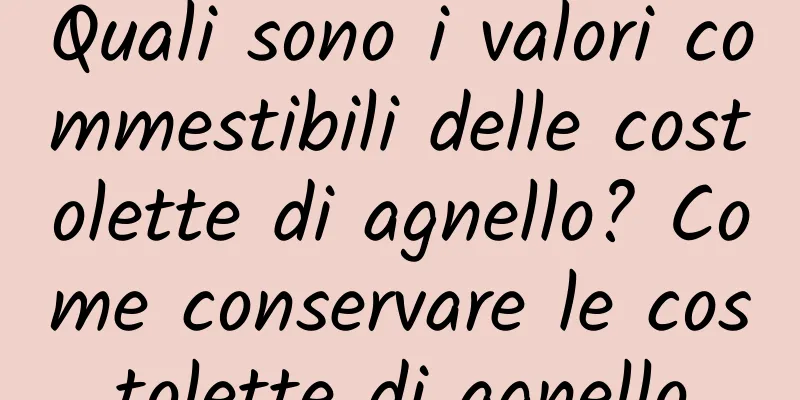 Quali sono i valori commestibili delle costolette di agnello? Come conservare le costolette di agnello