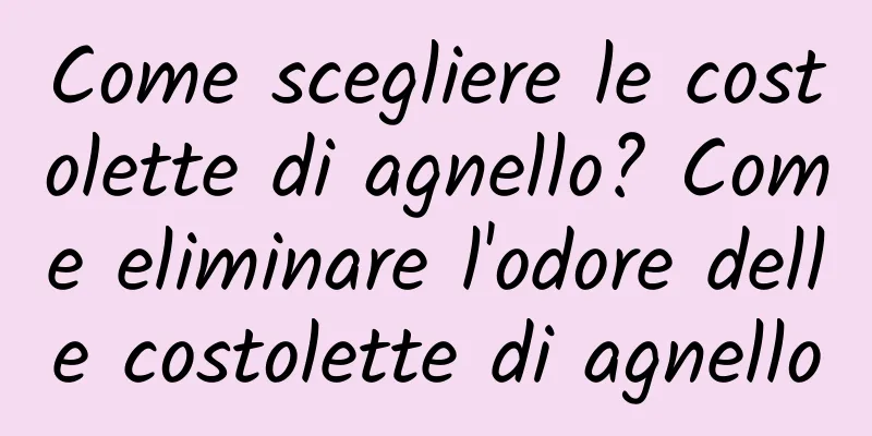 Come scegliere le costolette di agnello? Come eliminare l'odore delle costolette di agnello