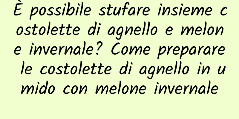 È possibile stufare insieme costolette di agnello e melone invernale? Come preparare le costolette di agnello in umido con melone invernale