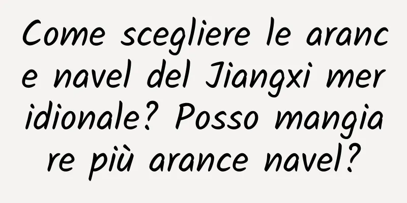 Come scegliere le arance navel del Jiangxi meridionale? Posso mangiare più arance navel?