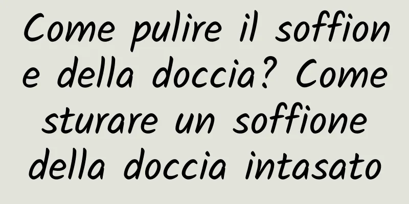 Come pulire il soffione della doccia? Come sturare un soffione della doccia intasato