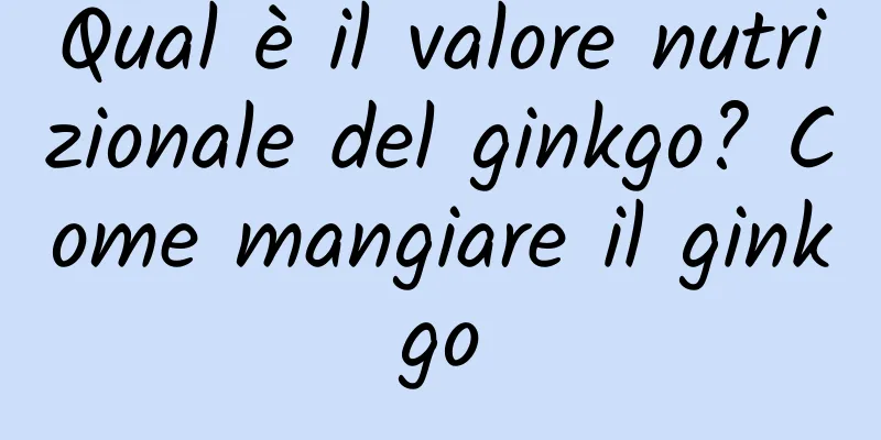 Qual è il valore nutrizionale del ginkgo? Come mangiare il ginkgo