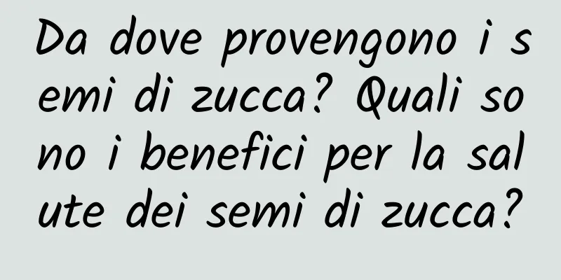 Da dove provengono i semi di zucca? Quali sono i benefici per la salute dei semi di zucca?