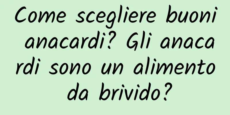 Come scegliere buoni anacardi? Gli anacardi sono un alimento da brivido?