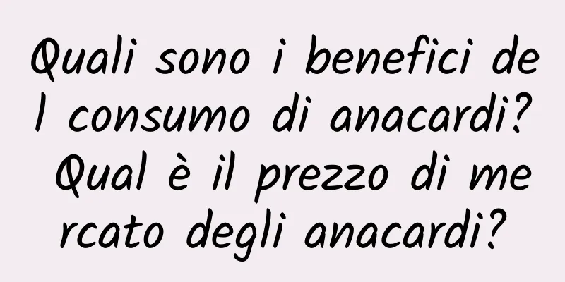 Quali sono i benefici del consumo di anacardi? Qual è il prezzo di mercato degli anacardi?