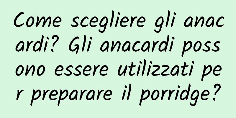 Come scegliere gli anacardi? Gli anacardi possono essere utilizzati per preparare il porridge?
