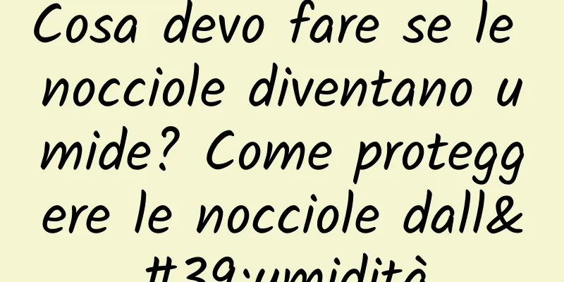 Cosa devo fare se le nocciole diventano umide? Come proteggere le nocciole dall'umidità